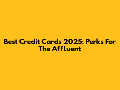 Best Credit Cards 2025: Perks For The Affluent