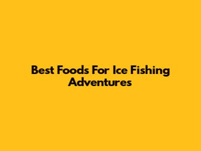 Best Foods For Ice Fishing Adventures