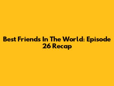 Best Friends In The World: Episode 26 Recap