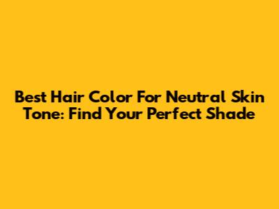 Best Hair Color For Neutral Skin Tone: Find Your Perfect Shade