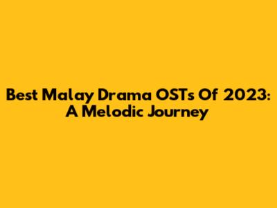 Best Malay Drama OSTs Of 2023: A Melodic Journey