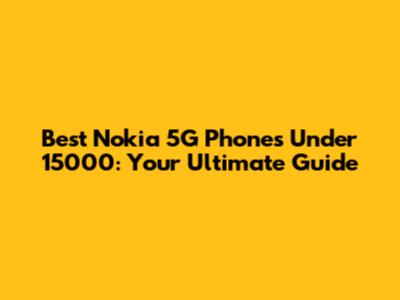 Best Nokia 5G Phones Under 15000: Your Ultimate Guide