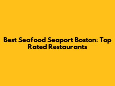 Best Seafood Seaport Boston: Top Rated Restaurants