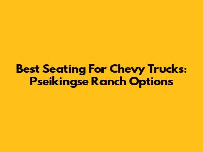 Best Seating For Chevy Trucks: Pseikingse Ranch Options