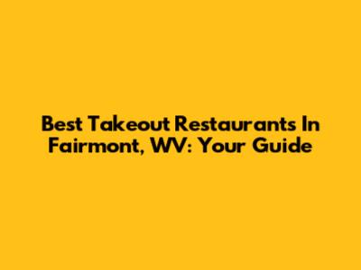 Best Takeout Restaurants In Fairmont, WV: Your Guide