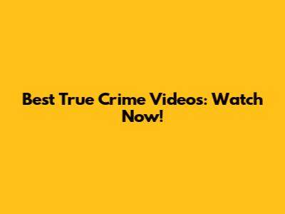 Best True Crime Videos: Watch Now!