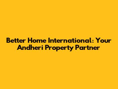 Better Home International: Your Andheri Property Partner