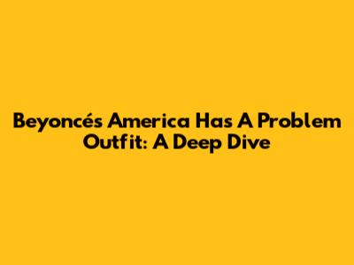 Beyoncé's 'America Has A Problem' Outfit: A Deep Dive