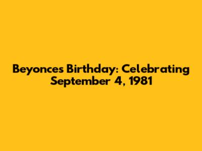 Beyonce's Birthday: Celebrating September 4, 1981