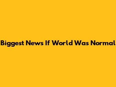 Biggest News If World Was Normal