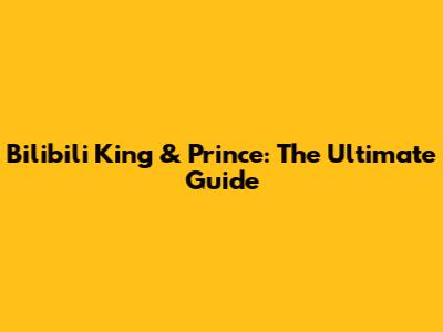 Bilibili King & Prince: The Ultimate Guide