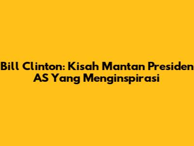 Bill Clinton: Kisah Mantan Presiden AS Yang Menginspirasi