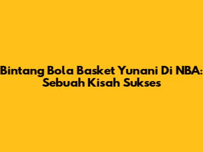 Bintang Bola Basket Yunani Di NBA: Sebuah Kisah Sukses