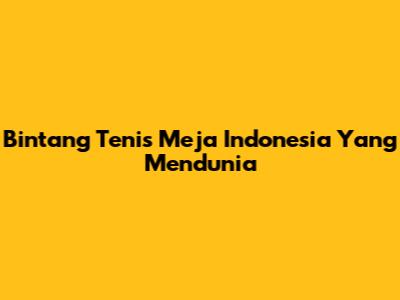 Bintang Tenis Meja Indonesia Yang Mendunia