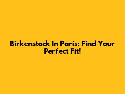 Birkenstock In Paris: Find Your Perfect Fit!