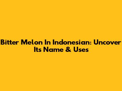 Bitter Melon In Indonesian: Uncover Its Name & Uses
