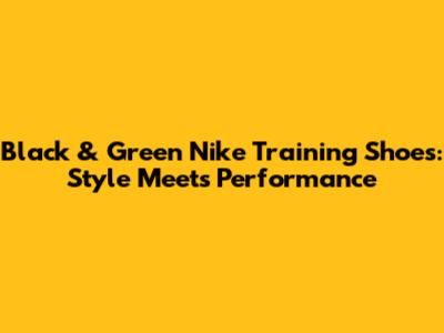 Black & Green Nike Training Shoes: Style Meets Performance