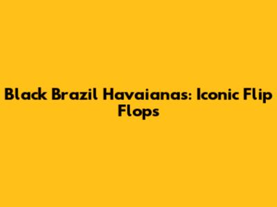 Black Brazil Havaianas: Iconic Flip Flops