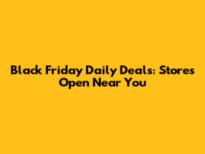 Black Friday Daily Deals: Stores Open Near You
