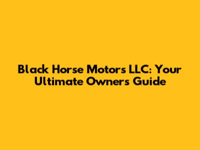 Black Horse Motors LLC: Your Ultimate Owner's Guide