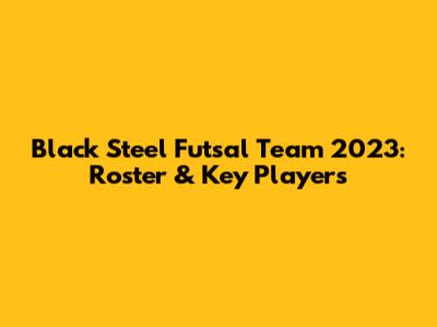 Black Steel Futsal Team 2023: Roster & Key Players