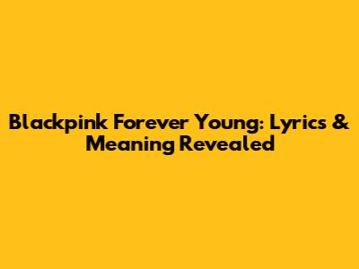 Blackpink Forever Young: Lyrics & Meaning Revealed