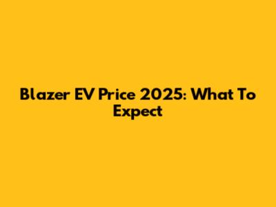 Blazer EV Price 2025: What To Expect
