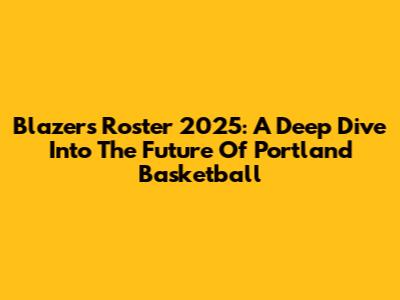 Blazers Roster 2025: A Deep Dive Into The Future Of Portland Basketball