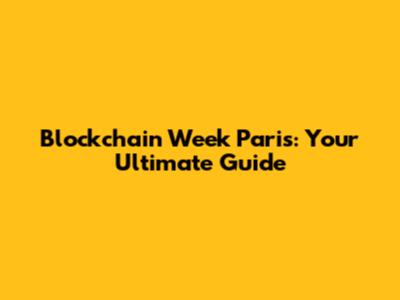 Blockchain Week Paris: Your Ultimate Guide