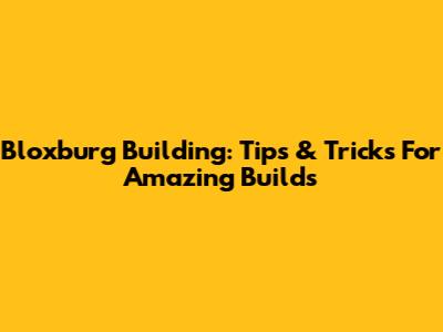 Bloxburg Building: Tips & Tricks For Amazing Builds