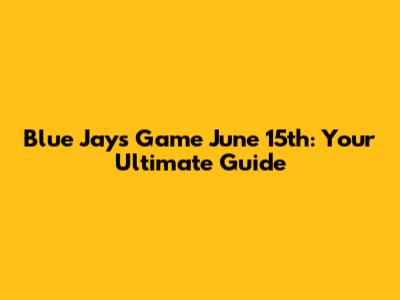 Blue Jays Game June 15th: Your Ultimate Guide