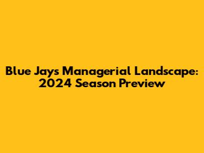 Blue Jays Managerial Landscape: 2024 Season Preview