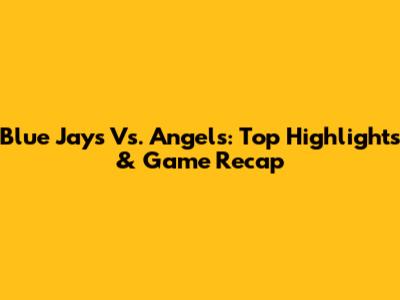 Blue Jays Vs. Angels: Top Highlights & Game Recap