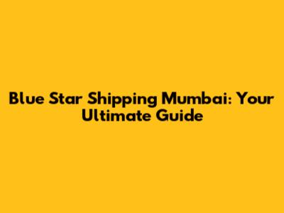 Blue Star Shipping Mumbai: Your Ultimate Guide
