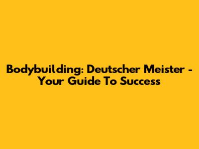 Bodybuilding: Deutscher Meister - Your Guide To Success