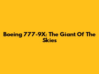Boeing 777-9X: The Giant Of The Skies