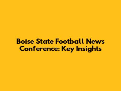 Boise State Football News Conference: Key Insights