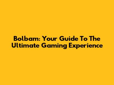 Bolbam: Your Guide To The Ultimate Gaming Experience