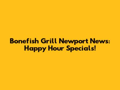 Bonefish Grill Newport News: Happy Hour Specials!