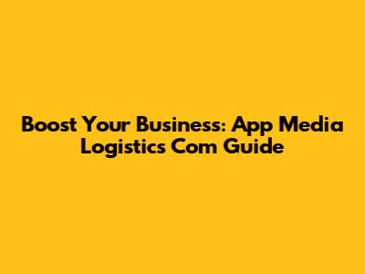 Boost Your Business: App Media Logistics Com Guide
