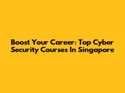 Boost Your Career: Top Cyber Security Courses In Singapore