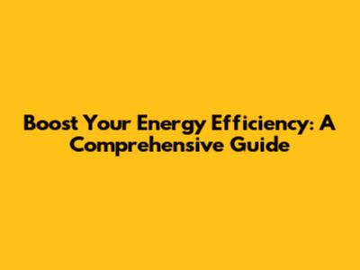 Boost Your Energy Efficiency: A Comprehensive Guide