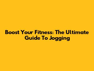 Boost Your Fitness: The Ultimate Guide To Jogging