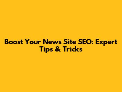 Boost Your News Site SEO: Expert Tips & Tricks