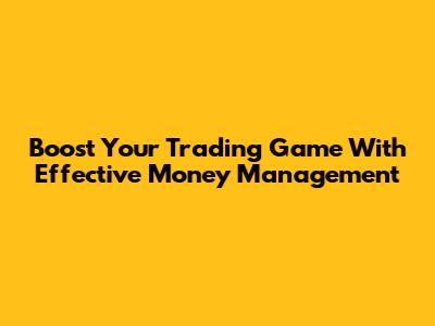 Boost Your Trading Game With Effective Money Management