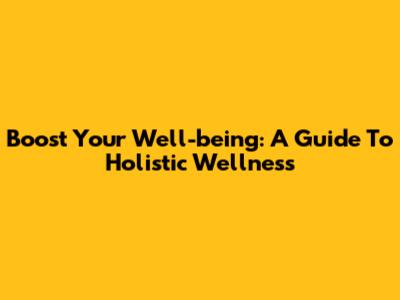 Boost Your Well-being: A Guide To Holistic Wellness