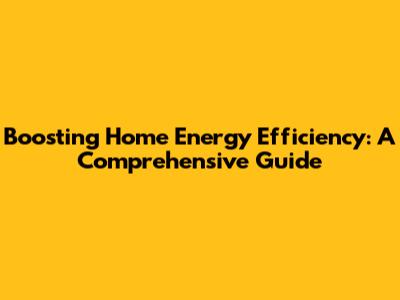 Boosting Home Energy Efficiency: A Comprehensive Guide