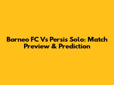Borneo FC Vs Persis Solo: Match Preview & Prediction
