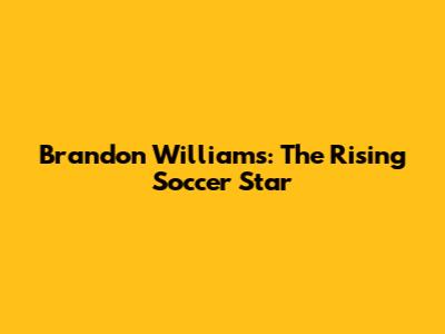 Brandon Williams: The Rising Soccer Star