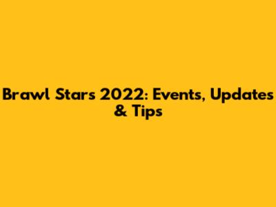 Brawl Stars 2022: Events, Updates & Tips